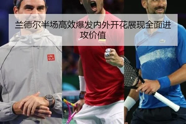 兰德尔半场高效爆发内外开花展现全面进攻价值(HuoHuSPORTS)